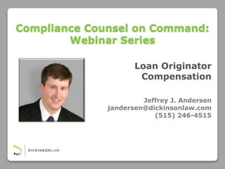 Loan Originator
Compensation
Jeffrey J. Andersen
jandersen@dickinsonlaw.com
(515) 246-4515
Compliance Counsel on Command:
Webinar Series
 