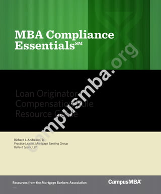 Richard J. Andreano, Jr.
Practice Leader, Mortgage Banking Group
Ballard Spahr, LLP
Loan Originator
Compensation Rule
Resource Guide
MBA COMPLIANCE ESSENTIALS℠
mba.org/compliance
ONE VOICE. ONE VISION. ONE RESOURCE.
14698
m
ba.org/com
pliance
 
