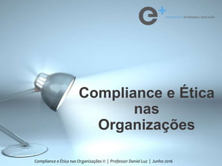Compliance e Ética
nas
Organizações
Compliance e Ética nas Organizações © | Professor Daniel Luz | Junho 2016
 
