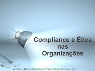 Compliance e Ética
nas
Organizações
Compliance e Ética nas Organizações © | Professor Daniel Luz | Setembro 2016
 