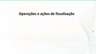 Operações e ações de fiscalização
 