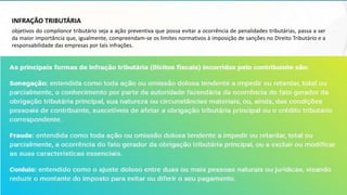 INFRAÇÃO TRIBUTÁRIA
objetivos do compliance tributário seja a ação preventiva que possa evitar a ocorrência de penalidades tributárias, passa a ser
da maior importância que, igualmente, compreendam-se os limites normativos à imposição de sanções no Direito Tributário e a
responsabilidade das empresas por tais infrações.
 