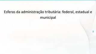 Esferas da administração tributária: federal, estadual e
municipal
 