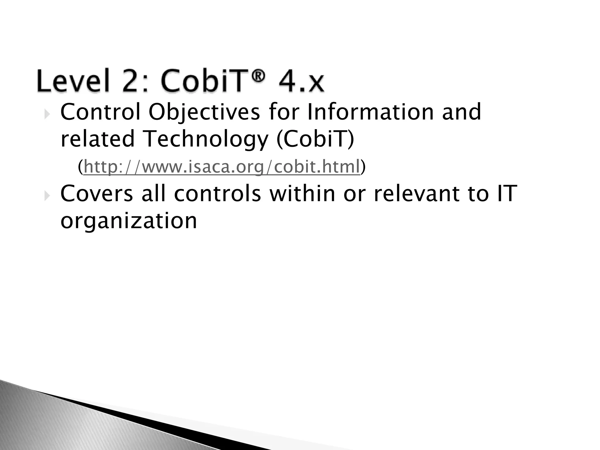 Control Objectives for Information and related Technology (CobiT)(http://www.isaca.org/cobit.html)Covers all controls within or relevant to IT organizationLevel 2: CobiT® 4.x 
