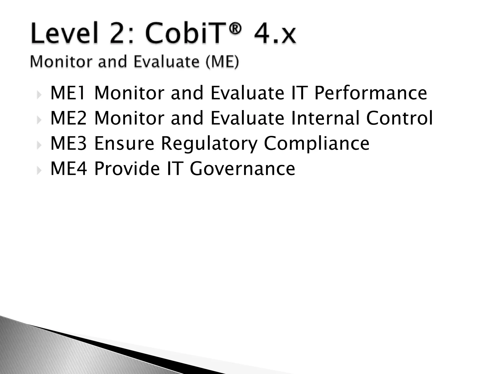 ME1 Monitor and Evaluate IT PerformanceME2 Monitor and Evaluate Internal ControlME3 Ensure Regulatory ComplianceME4 Provide IT GovernanceLevel 2: CobiT® 4.x Monitor and Evaluate (ME)