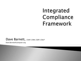 Integrated Compliance Framework Dave Barnett, CISSP, CISM, CSDP, CSSLP Dave.Barnett@computer.org 