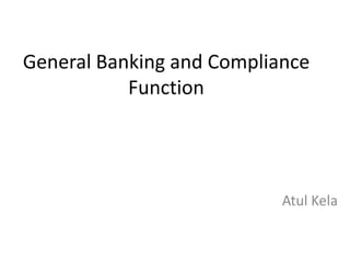 General Banking and Compliance
           Function




                           Atul Kela
 