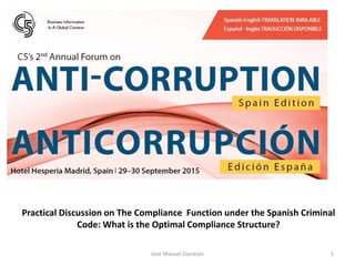 PROGRAMA DE COMPLIANCE
Madrid, 27 Abril de 2015
Jose Manuel Garcelan 1
Practical Discussion on The Compliance Function under the Spanish Criminal
Code: What is the Optimal Compliance Structure?
 