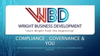 COMPLIANCE , GOVERNANCE &
YOU
WHAT IS COMPLAINCE AND GOVERNACE AND HOW DOES IT AFFECT YOU, YOUR BUSINESS AND YOU
EMPLOYEES?
 