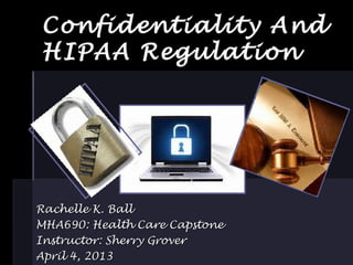 Confidentiality And
HIPAA Regulation




Rachelle K. Ball
MHA690: Health Care Capstone
Instructor: Sherry Grover
April 4, 2013
 