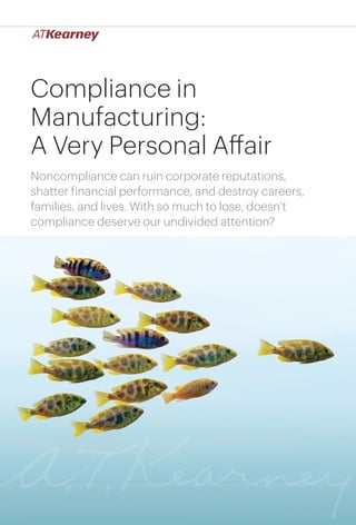 1Compliance in Manufacturing: A Very Personal Affair
Compliance in
Manufacturing:
A Very Personal Affair
Noncompliance can ruin corporate reputations,
shatter financial performance, and destroy careers,
families, and lives. With so much to lose, doesn’t
compliance deserve our undivided attention?
 