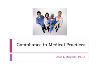 Compliance in Medical Practices

                 Jose I. Delgado, Ph.D.
 