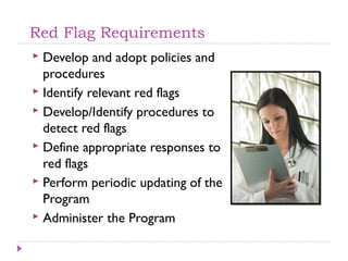Red Flag Requirements
 Develop and adopt policies and
  procedures
 Identify relevant red flags
 Develop/Identify proce...