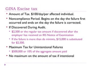 GINA Excise tax
   Amount of Tax. $100/day/per affected individual.
   Noncompliance Period. Begins on the day the failu...
