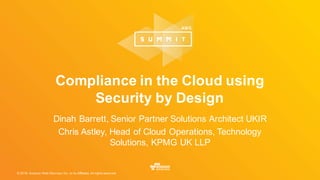 © 2016, Amazon Web Services, Inc. or its Affiliates. All rights reserved.
Dinah Barrett, Senior Partner Solutions Architect UKIR
Chris Astley, Head of Cloud Operations, Technology
Solutions, KPMG UK LLP
Compliance in the Cloud using
Security by Design
 