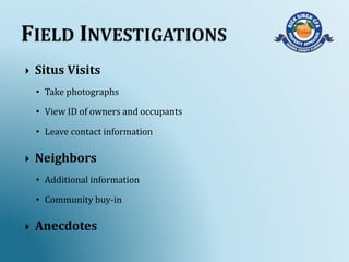  Situs Visits
• Take photographs
• View ID of owners and occupants
• Leave contact information
 Neighbors
• Additional information
• Community buy-in
 Anecdotes
 