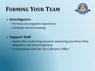  Investigators
◦ Previous investigation experience
◦ Customer service training
 Support Staff
◦ Assist with conducting research, answering questions from
taxpayers, and processing liens
◦ Communicate with the Tax Collector’s Office
 