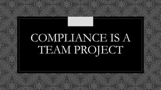COMPLIANCE IS A
TEAM PROJECT
 