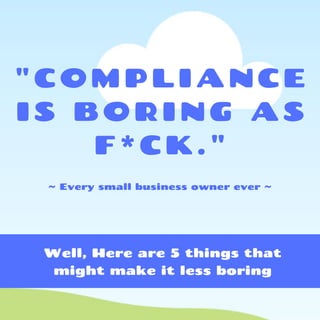 "COMPLIANCE
IS BORING AS
F*CK."
~ Every small business owner ever ~
Well, Here are 5 things that
might make it less boring
 
