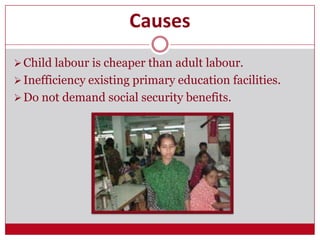 Causes
Child labour is cheaper than adult labour.
Inefficiency existing primary education facilities.
Do not demand social security benefits.
 