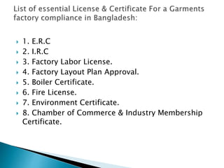  1. E.R.C
 2. I.R.C
 3. Factory Labor License.
 4. Factory Layout Plan Approval.
 5. Boiler Certificate.
 6. Fire License.
 7. Environment Certificate.
 8. Chamber of Commerce & Industry Membership
Certificate.
 