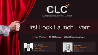 First Look Launch EventFirst Look Launch Event
Mark Dorosz
VP of Compliance
Learning
New York, USA
Matt Plass
Chief Learning
Officer
Brighton, UK
1)1) Our VisionOur Vision 2)2) CLC DemoCLC Demo 3)3) What Happens NextWhat Happens Next
 