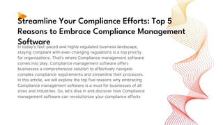 Streamline Your Compliance Efforts: Top 5
Reasons to Embrace Compliance Management
Software
In today's fast-paced and highly regulated business landscape,
staying compliant with ever-changing regulations is a top priority
for organizations. That's where Compliance management software
comes into play. Compliance management software offers
businesses a comprehensive solution to effectively navigate
complex compliance requirements and streamline their processes.
In this article, we will explore the top five reasons why embracing
Compliance management software is a must for businesses of all
sizes and industries. So, let's dive in and discover how Compliance
management software can revolutionize your compliance efforts
 