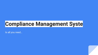 Compliance Management Syste
Is all you need…
 