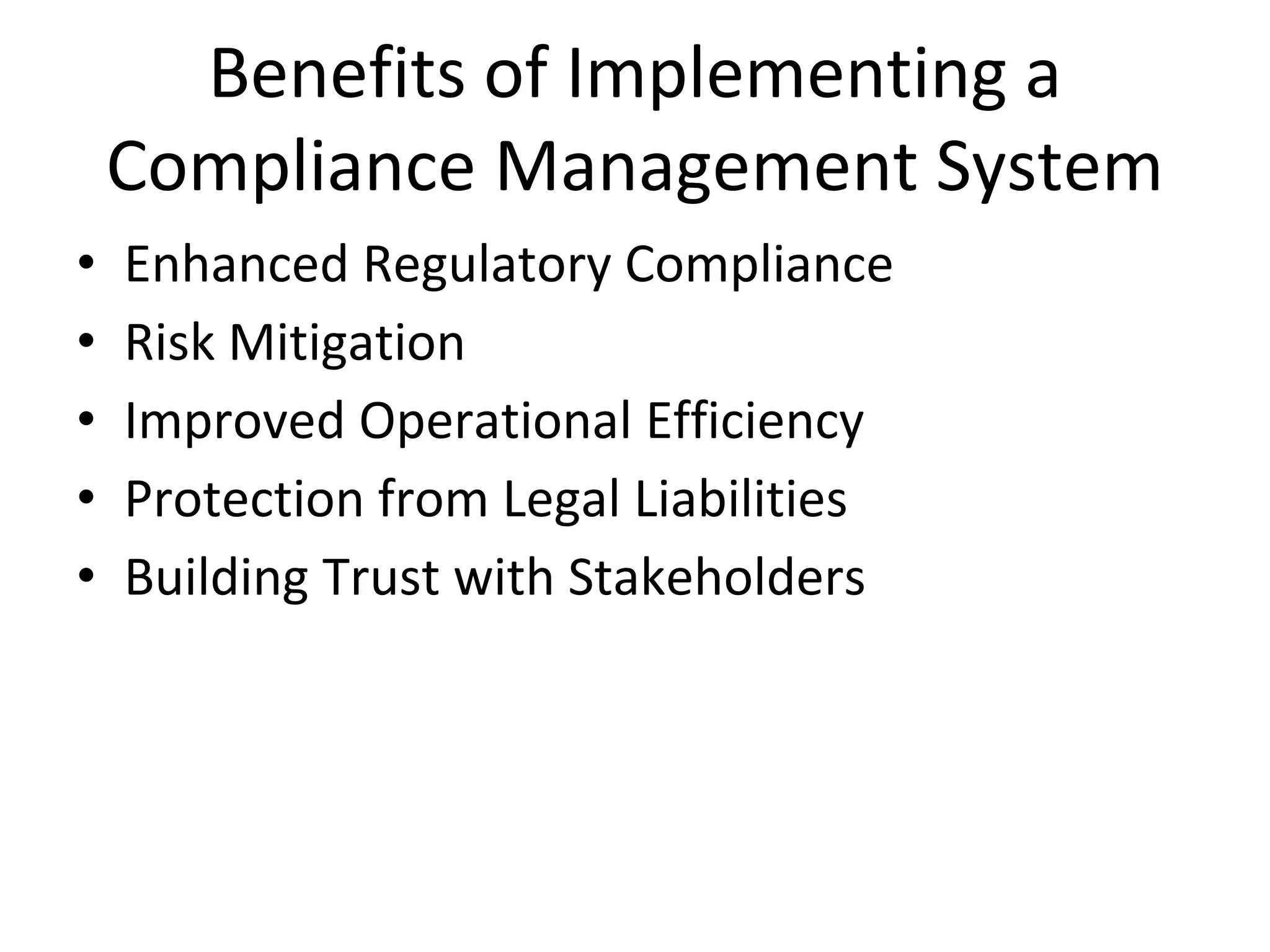 Benefits of Implementing a
Compliance Management System
• Enhanced Regulatory Compliance
• Risk Mitigation
• Improved Operational Efficiency
• Protection from Legal Liabilities
• Building Trust with Stakeholders
 