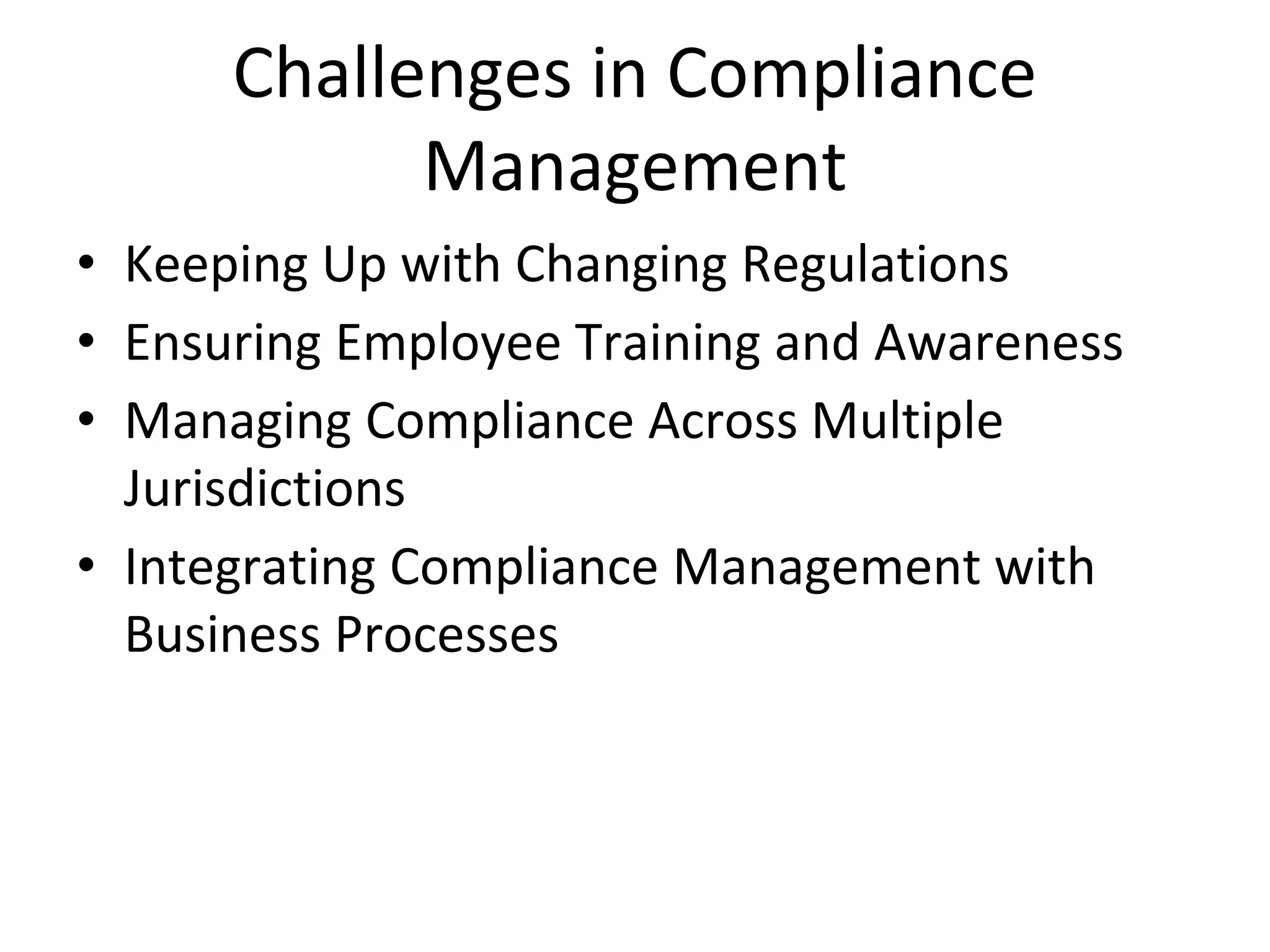 Challenges in Compliance
Management
• Keeping Up with Changing Regulations
• Ensuring Employee Training and Awareness
• Managing Compliance Across Multiple
Jurisdictions
• Integrating Compliance Management with
Business Processes
 
