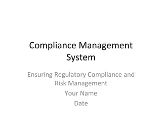 Compliance Management
System
Ensuring Regulatory Compliance and
Risk Management
Your Name
Date
 