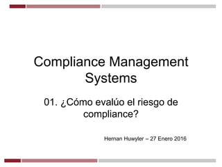 Compliance Management
Systems
01. ¿Cómo evalúo el riesgo de
compliance?
Hernan Huwyler – 27 Enero 2016
 