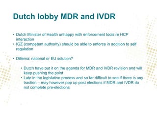 Dutch lobby MDR and IVDR
• Dutch Minister of Health unhappy with enforcement tools re HCP
interaction
• IGZ (competent aut...