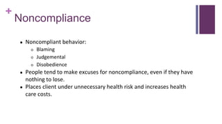 +
Noncompliance
● Noncompliant behavior:
○ Blaming
○ Judgemental
○ Disobedience
● People tend to make excuses for noncompliance, even if they have
nothing to lose.
● Places client under unnecessary health risk and increases health
care costs.
 
