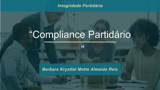 “Compliance Partidário
”
Barbara Krysttal Motta Almeida Reis
Integridade Partidária
 