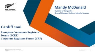 European Commerce Registers’
Forum (ECRF)
Corporate Registers Forum (CRF)
Mandy McDonald
Registrar of Companies
General Manager, Business Integrity Services
Cardiff 2016
 