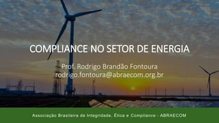 COMPLIANCE NO SETOR DE ENERGIA
Prof. Rodrigo Brandão Fontoura
rodrigo.fontoura@abraecom.org.br
Associação Brasileira de Integridade, Ética e Compliance - ABRAECOM
 