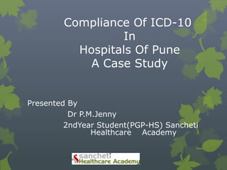 Compliance Of ICD-10
                  In
          Hospitals Of Pune
            A Case Study


Presented By
          Dr P.M.Jenny
         2ndYear Student(PGP-HS) Sancheti
                Healthcare Academy
 