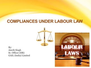 COMPLIANCES UNDER LABOUR LAW 
By: 
Amrik Singh 
Sr. Officer (HR) 
GAIL (India) Limited 
 