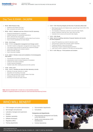 www.complianceonline.com
2479 East Bayshore Road, Suite 200, Palo Alto, CA 94303 | Ph: +1-888-717-2436 Fax: 650-565-8542
03
ANALYTICAL INSTRUMENT QUALIFICATION AND SYSTEM VALIDATION
2-day In-person Seminar:
WHO WILL BENEFIT
IT/IS managers and system administrators
QA managers and personnel
Laboratory managers and supervisors
Analysts
Validation specialists
Software developers
Regulatory affairs
Training departments
Documentation departments
Consultants
Companies and departments
Questions and answers from Day 1
Main conclusions and action items


Designing spreadsheets for compliance
Validation approach for spreadsheet applications
When, what and how much to test?
Recommendations from GAMP®5 for testing native Excel functions
How to ensure spreadsheet and data integrity





08.30 - 09.00: Review of day
09.00 - 10.00 (*): Validation and Use of Excel in the QC Laboratory
The IEEE model for configuration management and change control
The change control process for planned and unplanned changes
Versioning of software and computer systems
What to test after changes
How to document changes





10:00 - 10:30: Break
10.30 - 11.15 (*): Configuration management and Change control


The approach and practice of periodic review
Using periodic review to reduce frequency of revalidation
Criteria for time based revalidation
Incident requiring revalidation
Validation tasks after installing security and other patches





11.15 - 12.00 (*): Periodic review and revalidation of chromatographic
data system

Definition of raw data: electronic vs. paper
Acquisition and recording of raw data
How to make accurate and complete copies of raw data
Changing of data and other records
Archiving of raw data and ready retrieval





12:00 - 13:00: Lunch
13.00 - 13.45 (*): Handling raw data and other laboratory records


Most frequent security and integrity issues: going through recent 483's, EIRs
and warning letters
The importance of electronic audit trail to document data integrity
Review of electronic audit trail: who, what, when and how
Examples how to ensure and document data integrity




13.45 - 14.30: Ensuring Integrity and Security of Laboratory (Raw) data
Using FDA Inspections as model for laboratory audits
Going through a typical FDA computer system inspection
Preparing inspection ready documentation
Responding to typical inspectional/audit deviations
Learn how to avoid or respond to FDA 483s and warning letters





14:30 - 15:00: Break
15:00 - 16.15 (*): Auditing Laboratory Computer Systems and records
for FDA Compliance


16.15 - 16.30: Wrap up – Final questions and answers
Day Two: 8.30AM – 04.30PM
Note: Sessions indicated with (*) include one or more workshop exercises.
®GAMP is a registered trademark and stands for Good Automated Manufacturing Practice
Pharmaceutical development and Quality
control laboratories
Quality control laboratories of API
manufacturers
Contract laboratories
 