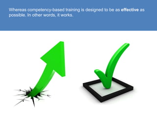 Whereas competency-based training is designed to be as effective as possible. In other words, it works.<br />