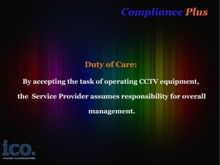 Compliance Plus




                   Duty of Care:

 By accepting the task of operating CCTV equipment,

the Service Provider assumes responsibility for overall

                    management.
 