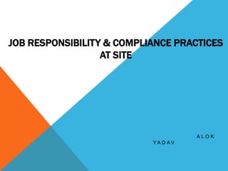 JOB RESPONSIBILITY & COMPLIANCE PRACTICES
AT SITE
A L O K
Y A D A V
 