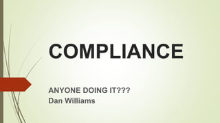 COMPLIANCE
ANYONE DOING IT???
Dan Williams
 