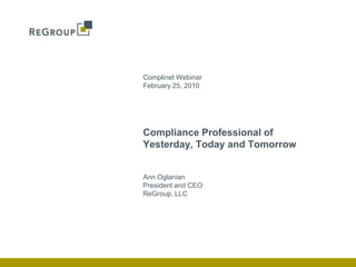 Complinet Webinar February 25, 2010 Ann Oglanian President and CEO ReGroup, LLC Compliance Professional of Yesterday, Today and Tomorrow 