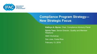 Page 1 | Proprietary and Copyrighted Information
Compliance Program Strategy—
New Strategic Focus
Kathryn A. Byrne, Chair, Compliance Advisory Panel
Sylvia Tsen, Senior Director, Quality and Member
Relations
SMO Workshop
San Jose, Costa Rica
February 13, 2016
 