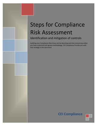 Steps for Compliance
Risk Assessment
Identification and mitigation of controls
Auditing your Compliance Risk Areas can be daunting and time consuming unless
you have a planned and agreed methodology. CEI Compliance Provide you with
that strategy in this document




                                     CEI Compliance
 
