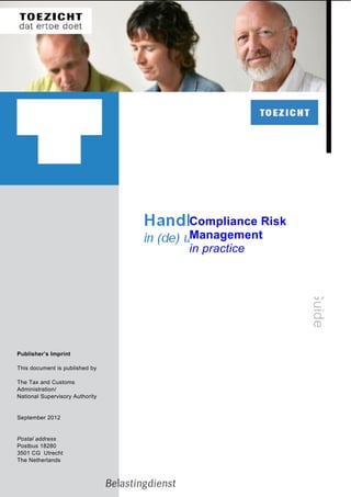 Compliance Risk
Management
in practice

Guide

Publisher’s Imprint
This document is published by
The Tax and Customs
Administration/
National Supervisory Authority

September 2012

Postal address
Postbus 18280
3501 CG Utrecht
The Netherlands

 