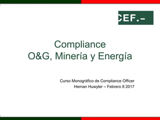 Compliance
O&G, Minería y Energía
Curso Monográfico de Compliance Officer
Hernan Huwyler – Febrero 8 2017
 