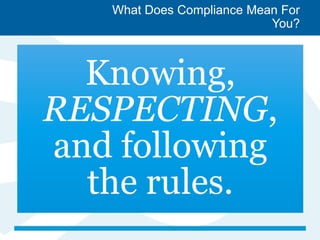 What Does Compliance Mean For
You?
Knowing,
RESPECTING,
and following
the rules.
 